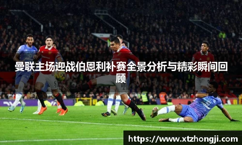 曼联主场迎战伯恩利补赛全景分析与精彩瞬间回顾