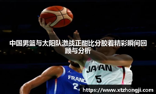 中国男篮与太阳队激战正酣比分胶着精彩瞬间回顾与分析