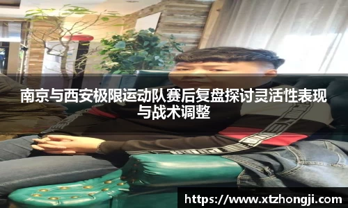 南京与西安极限运动队赛后复盘探讨灵活性表现与战术调整